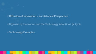  Diffusion of Innovation – an Historical Perspective
 Diffusion of Innovation and the Technology Adoption Life Cycle
 Technology Examples
10
 