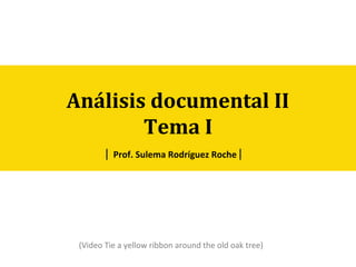 Análisis documental II
Tema I
Prof. Sulema Rodríguez Roche
(Video Tie a yellow ribbon around the old oak tree)
 