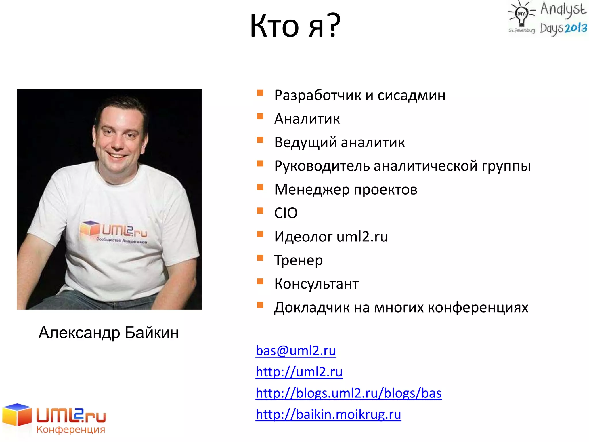 Кто я?
 Разработчик и сисадмин
 Аналитик
 Ведущий аналитик
 Руководитель аналитической группы
 Менеджер проектов
 CIO
 Идеолог uml2.ru
 Тренер
 Консультант
 Докладчик на многих конференциях
bas@uml2.ru
http://uml2.ru
http://blogs.uml2.ru/blogs/bas
http://baikin.moikrug.ru
Александр Байкин
 