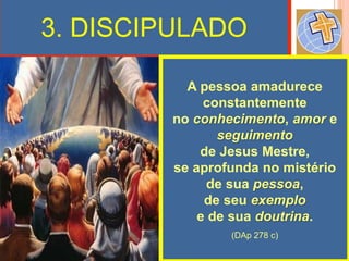 3. DISCIPULADO
A pessoa amadurece
constantemente
no conhecimento, amor e
seguimento
de Jesus Mestre,
se aprofunda no mistério
de sua pessoa,
de seu exemplo
e de sua doutrina.
(DAp 278 c)
 