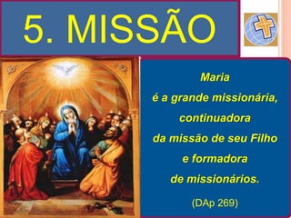 5. MISSÃO
Maria
é a grande missionária,
continuadora
da missão de seu Filho
e formadora
de missionários.
(DAp 269)
 