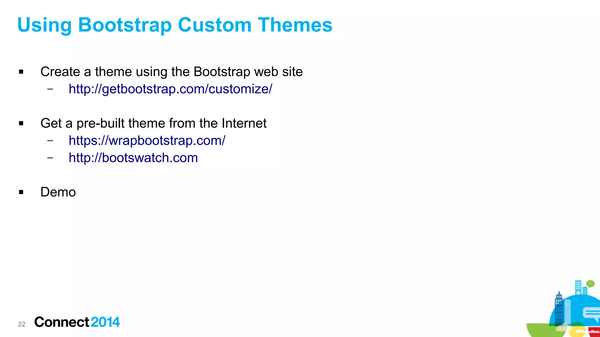 Using Bootstrap Custom Themes






22

Create a theme using the Bootstrap web site
–
http://getbootstrap.com/customize/
Get a pre-built theme from the Internet
–
https://wrapbootstrap.com/
–
http://bootswatch.com
Demo

 