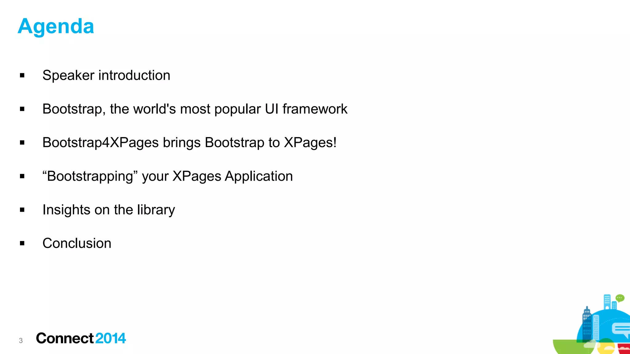 Agenda


Speaker introduction



Bootstrap, the world's most popular UI framework



Bootstrap4XPages brings Bootstrap to XPages!



“Bootstrapping” your XPages Application



Insights on the library



Conclusion

3

 