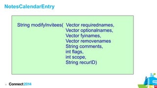 NotesCalendarEntry
String modifyInvitees( Vector requirednames,
Vector optionalnames,
Vector fyinames,
Vector removenames
String comments,
int flags,
int scope,
String recurID)

18

 