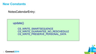 New Constants
NotesCalendarEntry:

update()
CS_WRITE_SMARTSEQUENCE
CS_WRITE_GUARANTEE_NO_RESCHEDULE
CS_WRITE_PRESERVE_PERSONAL_DATA

19

 