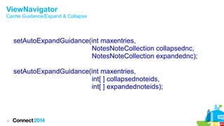 ViewNavigator

Cache Guidance/Expand & Collapse

setAutoExpandGuidance(int maxentries,
NotesNoteCollection collapsednc,
NotesNoteCollection expandednc);
setAutoExpandGuidance(int maxentries,
int[ ] collapsednoteids,
int[ ] expandednoteids);

37

 