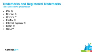 Trademarks and Registered Trademarks
To be used in this presentation








3

IBM ®
Domino ®
Chrome™
Firefox ®
Internet Explorer ®
Safari ®
OSGi™

 