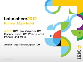 AD205 IBM Sametime® in IBM 
Connections®, IBM WebSphere® 
Portal®, and more 
William Holmes | Software Engineer | IBM 
© 2012 IBM Corporation 
 