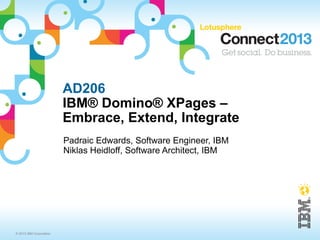 AD206
                         IBM® Domino® XPages –
                         Embrace, Extend, Integrate
                         Padraic Edwards, Software Engineer, IBM
                         Niklas Heidloff, Software Architect, IBM




© 2013 IBM Corporation
 