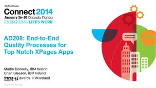 AD208: End-to-End
Quality Processes for
Top Notch XPages Apps
Martin Donnelly, IBM Ireland
Brian Gleeson, IBM Ireland
Padraic Edwards, IBM Ireland
© 2014 IBM Corporation

 
