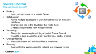 Source Control

Why use Source Control?










28

Back-up
–
Keep your work safe on a remote Server
Collaboration
–
Allows multiple developers to work simultaneously on the same
database
–
Changes are tied to the developer that made them
–
Codebase is protected from merge conflicts
Versioning
–
File/project versioning is an integral part of Source Control
–
Possible to take a snapshot at any point in time, past or present
Change tracking
–
History of project and individual files is maintained
Recovery
–
Source Control systems provide rollback to a previous version

 