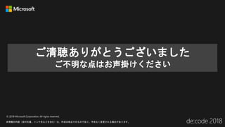 © 2018 Microsoft Corporation. All rights reserved.
本情報の内容（添付文書、リンク先などを含む）は、作成日時点でのものであり、予告なく変更される場合があります。
ご清聴ありがとうございました
ご不明な点はお声掛けください
 