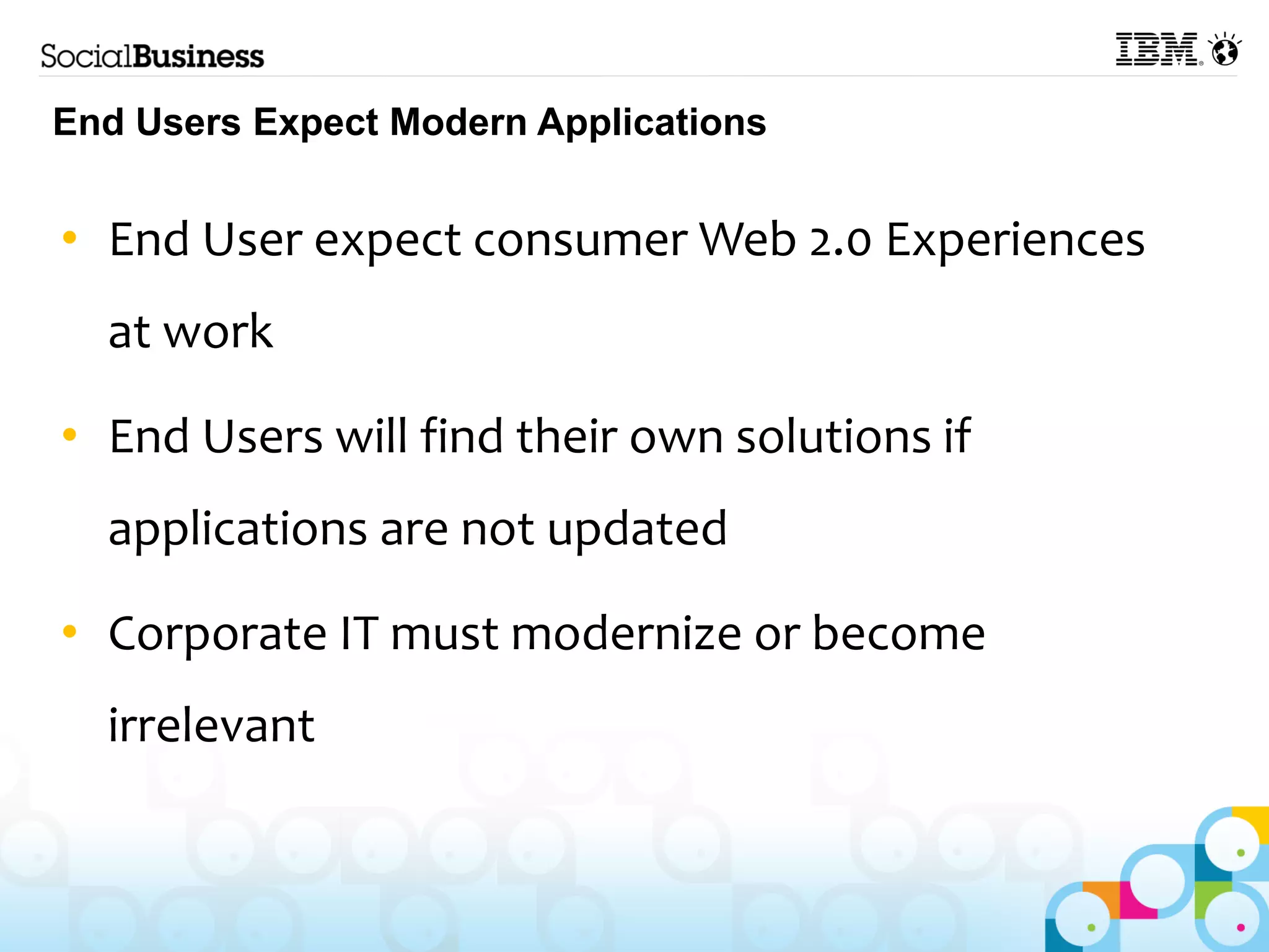 End Users Expect Modern Applications


• End User expect consumer Web 2.0 Experiences
  at work

• End Users will find their own solutions if
  applications are not updated

• Corporate IT must modernize or become
  irrelevant
 