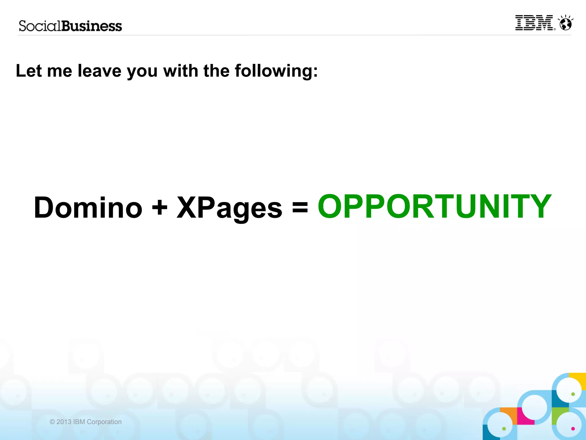 Let me leave you with the following:




  Domino + XPages = OPPORTUNITY




    © 2013 IBM Corporation
 