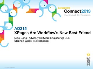 AD215
                     XPages Are Workflow's New Best Friend
                     Qian Liang | Advisory Software Engineer @ CDL
                     Stephan Wissel | NotesSensei




© 2013 IBM Corporation
 
