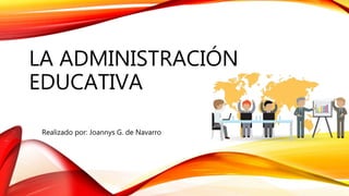 LA ADMINISTRACIÓN
EDUCATIVA
Realizado por: Joannys G. de Navarro
 