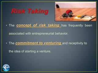 • The concept of risk taking has frequently been
associated with entrepreneurial behavior.
• The commitment to venturing and receptivity to
the idea of starting a venture.
 