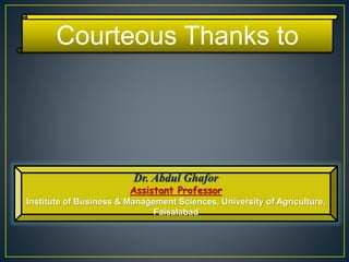 Courteous Thanks to
Dr. Abdul Ghafor
Assistant Professor
Institute of Business & Management Sciences, University of Agriculture,
Faisalabad
 