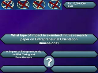 What type of impact is examined in this research
paper on Entrepreneurial Orientation
Dimensions?
A. Impact of Entrepreneurship
on Risk Taking and
Proactiveness
?
Rs. 10,000,000/-
PKR
 