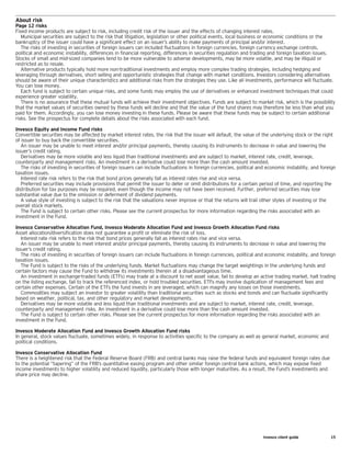 Invesco client guide	 15
About risk
Page 12 risks
Fixed income products are subject to risk, including credit risk of the issuer and the effects of changing interest rates.
	 Municipal securities are subject to the risk that litigation, legislation or other political events, local business or economic conditions or the
bankruptcy of the issuer could have a significant effect on an issuer’s ability to make payments of principal and/or interest.
	 The risks of investing in securities of foreign issuers can included fluctuations in foreign currencies, foreign currency exchange controls,
political and economic instability, differences in financial reporting, differences in securities regulation and trading and foreign taxation issues.
Stocks of small and mid-sized companies tend to be more vulnerable to adverse developments, may be more volatile, and may be illiquid or
restricted as to resale.
	 Alternative products typically hold more non-traditional investments and employ more complex trading strategies, including hedging and
leveraging through derivatives, short selling and opportunistic strategies that change with market conditions. Investors considering alternatives
should be aware of their unique characteristics and additional risks from the strategies they use. Like all investments, performance will fluctuate.
You can lose money.
	 Each fund is subject to certain unique risks, and some funds may employ the use of derivatives or enhanced investment techniques that could
experience greater volatility.
	 There is no assurance that these mutual funds will achieve their investment objectives. Funds are subject to market risk, which is the possibility
that the market values of securities owned by these funds will decline and that the value of the fund shares may therefore be less than what you
paid for them. Accordingly, you can lose money investing in these funds. Please be aware that these funds may be subject to certain additional
risks. See the prospectus for complete details about the risks associated with each fund.
Invesco Equity and Income Fund risks
Convertible securities may be affected by market interest rates, the risk that the issuer will default, the value of the underlying stock or the right
of issuer to buy back the convertible securities.
	 An issuer may be unable to meet interest and/or principal payments, thereby causing its instruments to decrease in value and lowering the
issuer’s credit rating.
	 Derivatives may be more volatile and less liquid than traditional investments and are subject to market, interest rate, credit, leverage,
counterparty and management risks. An investment in a derivative could lose more than the cash amount invested.
	 The risks of investing in securities of foreign issuers can include fluctuations in foreign currencies, political and economic instability, and foreign
taxation issues.
	 Interest rate risk refers to the risk that bond prices generally fall as interest rates rise and vice versa.
	 Preferred securities may include provisions that permit the issuer to defer or omit distributions for a certain period of time, and reporting the
distribution for tax purposes may be required, even though the income may not have been received. Further, preferred securities may lose
substantial value due to the omission or deferment of dividend payments.
	 A value style of investing is subject to the risk that the valuations never improve or that the returns will trail other styles of investing or the
overall stock markets.
	 The Fund is subject to certain other risks. Please see the current prospectus for more information regarding the risks associated with an
investment in the Fund.
Invesco Conservative Allocation Fund, Invesco Moderate Allocation Fund and Invesco Growth Allocation Fund risks
Asset allocation/diversification does not guarantee a profit or eliminate the risk of loss.
	 Interest rate risk refers to the risk that bond prices generally fall as interest rates rise and vice versa.
	 An issuer may be unable to meet interest and/or principal payments, thereby causing its instruments to decrease in value and lowering the
issuer’s credit rating.
	 The risks of investing in securities of foreign issuers can include fluctuations in foreign currencies, political and economic instability, and foreign
taxation issues.
	 The Fund is subject to the risks of the underlying funds. Market fluctuations may change the target weightings in the underlying funds and
certain factors may cause the Fund to withdraw its investments therein at a disadvantageous time.
	 An investment in exchange-traded funds (ETFs) may trade at a discount to net asset value, fail to develop an active trading market, halt trading
on the listing exchange, fail to track the referenced index, or hold troubled securities. ETFs may involve duplication of management fees and
certain other expenses. Certain of the ETFs the fund invests in are leveraged, which can magnify any losses on those investments.
	 Commodities may subject an investor to greater volatility than traditional securities such as stocks and bonds and can fluctuate significantly
based on weather, political, tax, and other regulatory and market developments.
	 Derivatives may be more volatile and less liquid than traditional investments and are subject to market, interest rate, credit, leverage,
counterparty and management risks. An investment in a derivative could lose more than the cash amount invested.
	 The Fund is subject to certain other risks. Please see the current prospectus for more information regarding the risks associated with an
investment in the Fund.
Invesco Moderate Allocation Fund and Invesco Growth Allocation Fund risks
In general, stock values fluctuate, sometimes widely, in response to activities specific to the company as well as general market, economic and
political conditions.
Invesco Conservative Allocation Fund
There is a heightened risk that the Federal Reserve Board (FRB) and central banks may raise the federal funds and equivalent foreign rates due
to the potential “tapering” of the FRB’s quantitative easing program and other similar foreign central bank actions, which may expose fixed
income investments to higher volatility and reduced liquidity, particularly those with longer maturities. As a result, the Fund’s investments and
share price may decline.
 