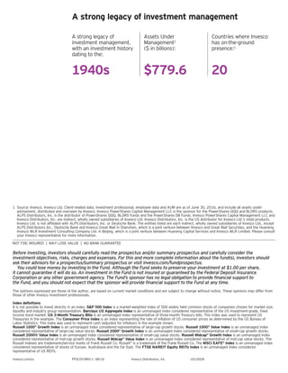 1	 Source: Invesco. Invesco Ltd. Client-related data, investment professional, employee data and AUM are as of June 30, 2016, and include all assets under
advisement, distributed and overseen by Invesco. Invesco PowerShares Capital Management LLC is the sponsor for the PowerShares QQQ and BLDRS products.
ALPS Distributors, Inc. is the distributor of PowerShares QQQ, BLDRS Funds and the PowerShares DB Funds. Invesco PowerShares Capital Management LLC and
Invesco Distributors, Inc. are indirect, wholly owned subsidiaries of Invesco Ltd. Invesco Distributors, Inc. is the US distributor for Invesco Ltd.’s retail products.
Invesco Ltd. is not affiliated with ALPS Distributors, Inc. or Deutsche Bank. The entities listed are each indirect, wholly owned subsidiaries of Invesco Ltd., except
ALPS Distributors Inc., Deutsche Bank and Invesco Great Wall in Shenzhen, which is a joint venture between Invesco and Great Wall Securities, and the Huaneng
Invesco WLR Investment Consulting Company Ltd. in Beijing, which is a joint venture between Huaneng Capital Services and Invesco WLR Limited. Please consult
your Invesco representative for more information.
Before investing, investors should carefully read the prospectus and/or summary prospectus and carefully consider the
investment objectives, risks, charges and expenses. For this and more complete information about the fund(s), investors should
ask their advisors for a prospectus/summary prospectus or visit invesco.com/fundprospectus.
	 You could lose money by investing in the Fund. Although the Fund seeks to preserve your investment at $1.00 per share,
it cannot guarantee it will do so. An investment in the Fund is not insured or guaranteed by the Federal Deposit Insurance
Corporation or any other government agency. The Fund’s sponsor has no legal obligation to provide financial support to
the Fund, and you should not expect that the sponsor will provide financial support to the Fund at any time.
The opinions expressed are those of the author, are based on current market conditions and are subject to change without notice. These opinions may differ from
those of other Invesco investment professionals.
Index definitions
It is not possible to invest directly in an index. SP 500 Index is a market-weighted index of 500 widely held common stocks of companies chosen for market size,
liquidity and industry group representation. Barclays US Aggregate Index is an unmanaged index considered representative of the US investment-grade, fixed
income bond market. US 3-Month Treasury Bills is an unmanaged index representative of three-month Treasury bills. This index was used to represent US
Treasuries in the example. The Consumer Price Index is an index representing the rate of inflation of US consumer prices as determined by the US Bureau of
Labor Statistics. This index was used to represent cash (adjusted for inflation) in the example shown.
Russell 1000®
Growth Index is an unmanaged index considered representative of large-cap growth stocks. Russell 1000®
Value Index is an unmanaged index
considered representative of large-cap value stocks. Russell 2000®
Growth Index is an unmanaged index considered representative of small-cap growth stocks.
Russell 2000® Value Index is an unmanaged index considered representative of small-cap value stocks. Russell Midcap®
Growth Index is an unmanaged index
considered representative of mid-cap growth stocks. Russell Midcap®
Value Index is an unmanaged index considered representative of mid-cap value stocks. The
Russell indexes are trademarks/service marks of Frank Russell Co. Russell®
is a trademark of the Frank Russell Co. The MSCI EAFE®
Index is an unmanaged index
considered representative of stocks of Europe, Australasia and the Far East. The FTSE NAREIT Equity REITs Index is an unmanaged index considered
representative of US REITs.
invesco.com/us		 PFSCOV-BRO-1  08/16	 Invesco Distributors, Inc.	 US10028
A strong legacy of investment management
A strong legacy of
investment management,
with an investment history
dating to the:
Assets Under
Management1
($ in billions):
Countries where Invesco
has on-the-ground
presence:1
1940s $779.6 20
 