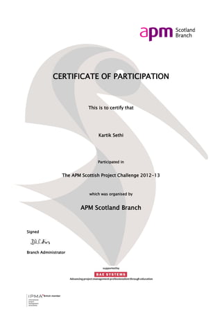 British member
CERTIFICATE OF PARTICIPATION
This is to certify that
Kartik Sethi
Participated in
The APM Scottish Project Challenge 2012-13
which was organised by
APM Scotland Branch
Signed
Branch Administrator
 