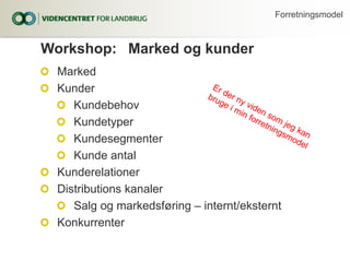 Workshop: Marked og kunder
Marked
Kunder
Kundebehov
Kundetyper
Kundesegmenter
Kunde antal
Kunderelationer
Distributions ka...