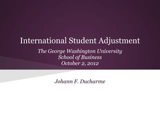 International Student Adjustment
The George Washington University
School of Business
October 2, 2012
Johann F. Ducharme
 