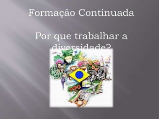 Formação Continuada
Por que trabalhar a
diversidade?
 