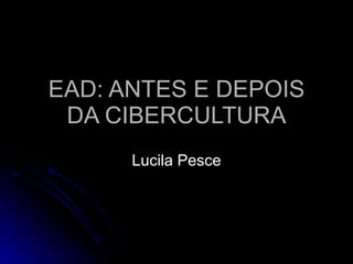 EAD: ANTES E DEPOIS DA CIBERCULTURA Lucila Pesce 