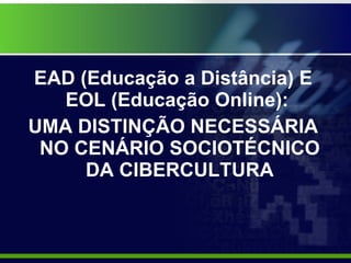 EAD (Educação a Distância) E EOL (Educação Online):  UMA DISTINÇÃO NECESSÁRIA NO CENÁRIO SOCIOTÉCNICO DA CIBERCULTURA 