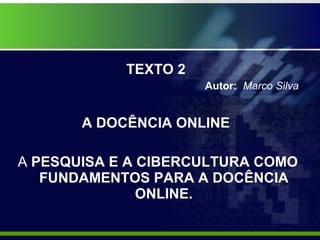 TEXTO 2  Autor:  Marco Silva A DOCÊNCIA ONLINE  A  PESQUISA E A CIBERCULTURA COMO FUNDAMENTOS PARA A DOCÊNCIA ONLINE. 