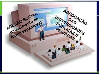 ADESÃO SOCIAL (crescimento de forma espantosa) ADEQUAÇÃO DAS  UNIVERSIDADES  PÚBLICAS E  PRIVADAS 