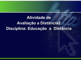 Atividade de  Avaliação a Distância2  Disciplina: Educação  a  Distância  
