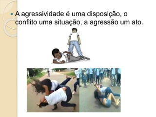  A agressividade é uma disposição, o
conflito uma situação, a agressão um ato.
 