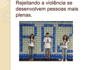 Rejeitando a violência se
desenvolvem pessoas mais
plenas.
 