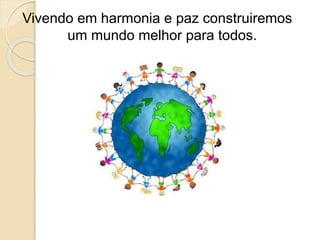 Vivendo em harmonia e paz construiremos
um mundo melhor para todos.
 
