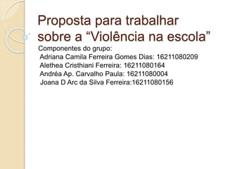 Proposta para trabalhar
sobre a “Violência na escola”
Componentes do grupo:
Adriana Camila Ferreira Gomes Dias: 16211080209
Alethea Cristhiani Ferreira: 16211080164
Andréa Ap. Carvalho Paula: 16211080004
Joana D Arc da Silva Ferreira:16211080156
 