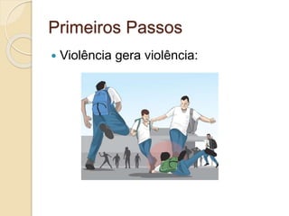 Primeiros Passos
 Violência gera violência:
 