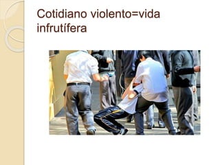 Cotidiano violento=vida
infrutífera
 