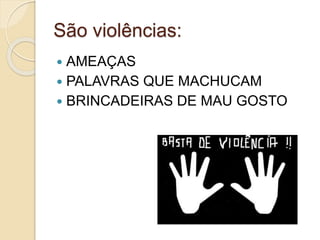 São violências:
 AMEAÇAS
 PALAVRAS QUE MACHUCAM
 BRINCADEIRAS DE MAU GOSTO
 