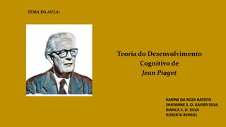 Teoria do Desenvolvimento
Cognitivo de
Jean Piaget
TEMA DA AULA:
KARINE DA ROZA BATISTA
SHAYANNE S. O. XAVIER SILVA
BIANCA S. O. SILVA
ROBERTA BERRIEL
 