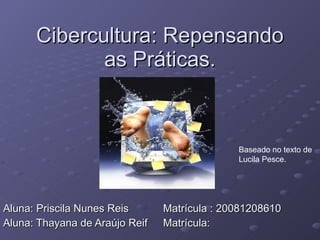 Cibercultura: Repensando as Práticas. Aluna: Priscila Nunes Reis  Matrícula : 20081208610 Aluna: Thayana de Araújo Reif  Matrícula: Baseado no texto de Lucila Pesce. 