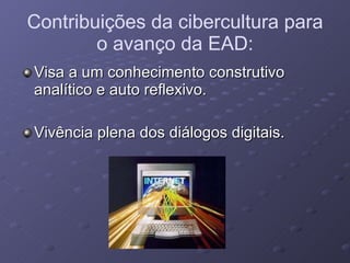 Contribuições da cibercultura para o avanço da EAD: Visa a um conhecimento construtivo analítico e auto reflexivo. Vivência plena dos diálogos digitais. 