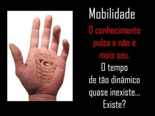 Mobilidade O conhecimento pulsa e não é mais seu. O tempo de tão dinâmico quase inexiste... Existe? 