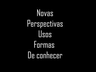 Novas Perspectivas Usos Formas  De conhecer 