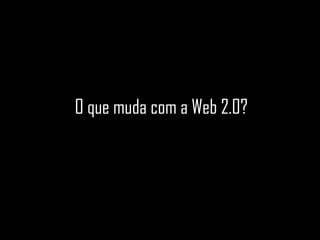 O que muda com a Web 2.0? 