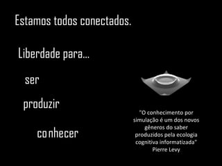 Estamos todos conectados. Liberdade para... ser produzir co nhe cer "O conhecimento por simulação é um dos novos gêneros do saber produzidos pela ecologia cognitiva informatizada" Pierre Levy 