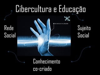 Cibercultura e Educação Rede Social Sujeito Social Conhecimento co-criado 