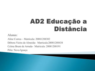 AD2 Educação a Distância Alunas:  Aline Correa – Matrícula: 20081208302 Débora Vieira de Almeida-  Matrícula:20081208438 Celma Brum de Arruda-  Matrícula: 20081208191 Pólo: Nova Iguaçu 